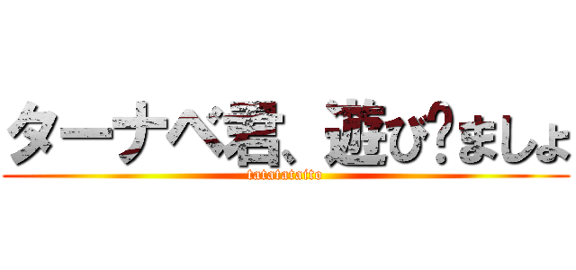 ターナベ君、遊び〜ましょ (tatatataito)