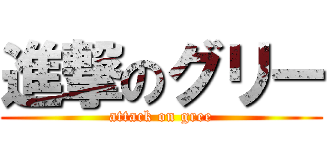 進撃のグリー (attack on gree)
