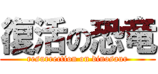 復活の恐竜 (resurrection on dinosaur)
