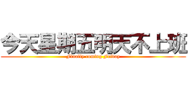 今天星期五明天不上班 (Finally coming Friday)