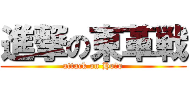 進撃の東革戦 (attack on Hoｍo)
