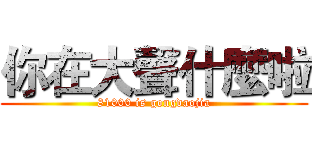 你在大聲什麼啦 (81000 is gongdaojia)