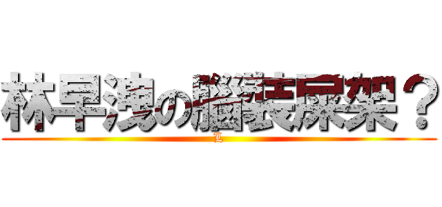 林早洩の腦裝屎架？ (L)