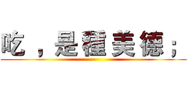 吃  ，是 種 美 德 ； ()