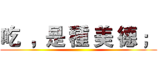 吃  ，是 種 美 德 ； ()