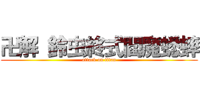 卍解 鈴虫終式閻魔蟋蟀 (attack on titan)