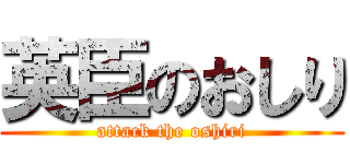 英臣のおしり (attack the oshiri)