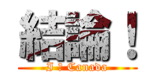 結論！ (I ❤ Canada)