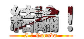 結論！ (I ❤ Canada)
