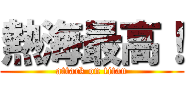 熱海最高！ (attack on titan)