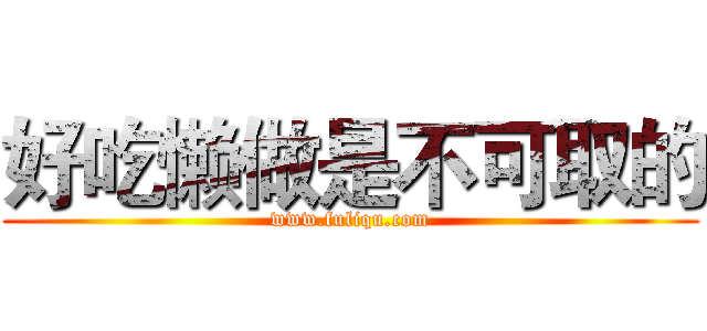 好吃懒做是不可取的 (www.fuliqu.com)