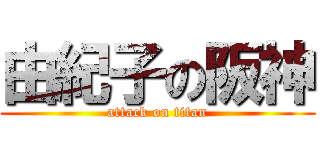 由紀子の阪神 (attack on titan)
