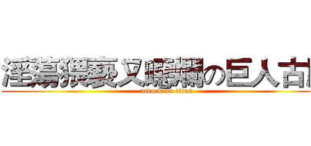 淫蕩猥褻又噁爛の巨人古肥 (attack on titan)