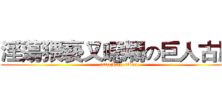 淫蕩猥褻又噁爛の巨人古肥 (attack on titan)