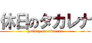休日のタカレナ (holiday on takarena)