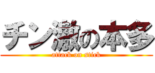 チン激の本多 (attack on stick)