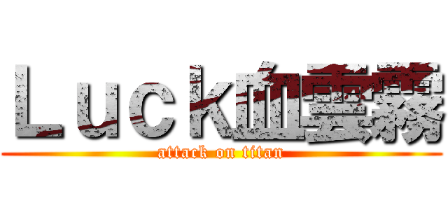 Ｌｕｃｋ血雲霧 (attack on titan)