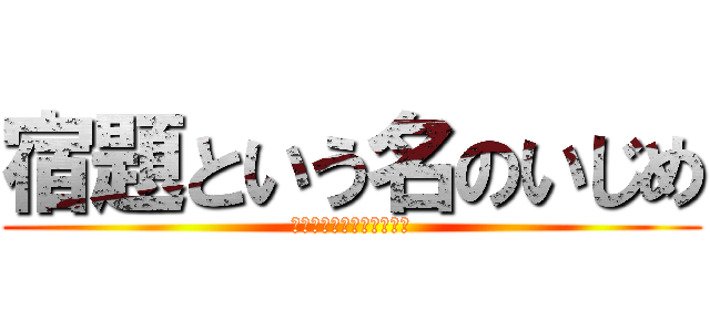 宿題という名のいじめ (いらないいらないいらない)