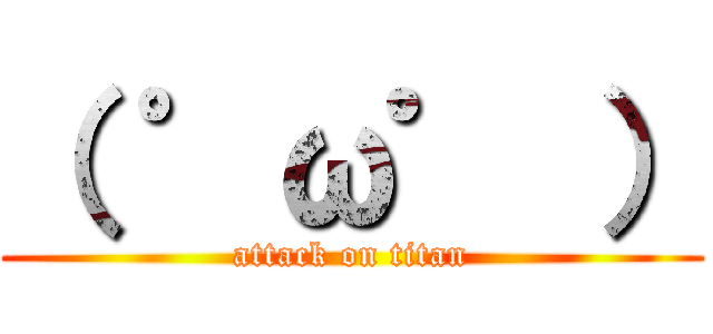 （ ゜ω゜ ） (attack on titan)