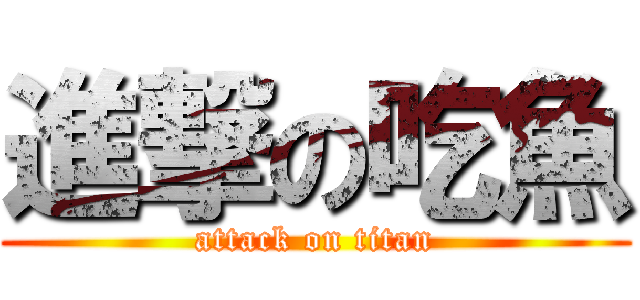進撃の吃魚 (attack on titan)