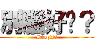 別腦好嗎？ (Stupid?)