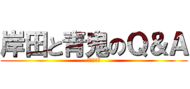 岸田と青鬼のＱ＆Ａ (進撃の岸田)
