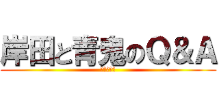 岸田と青鬼のＱ＆Ａ (進撃の岸田)