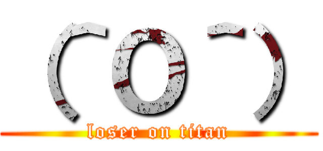 （＾Ｏ＾） (loser on titan)