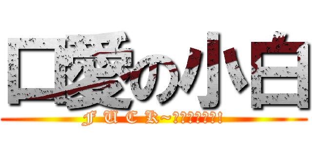 口愛の小白 (F U C K~沒看過嗎?幹!)