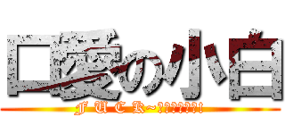 口愛の小白 (F U C K~沒看過嗎?幹!)