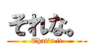 それな。 (That's it)