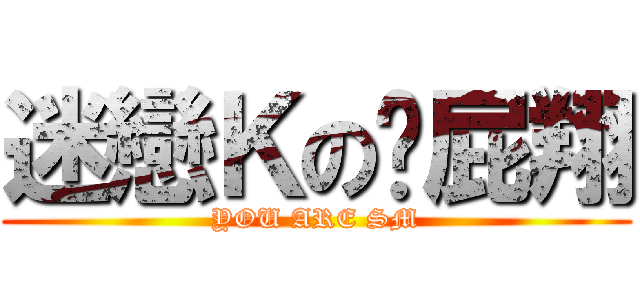 迷戀Ｋの佘屁翔 (YOU ARE SM)