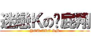 迷戀Ｋの佘屁翔 (YOU ARE SM)