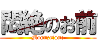 悶絶のお前 (Monnzetuno)