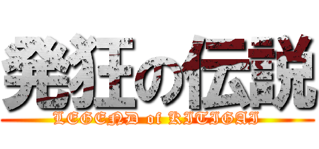 発狂の伝説 (LEGEND of KITIGAI)