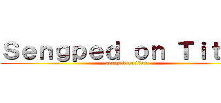 Ｓｅｎｇｐｅｄ ｏｎ Ｔｉｔａｎ (sengped on titan)