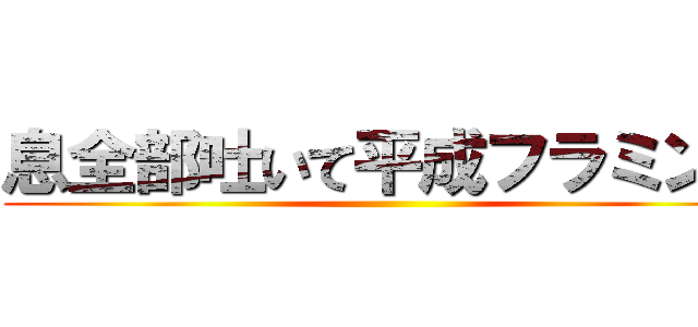 息全部吐いて平成フラミンゴ ()