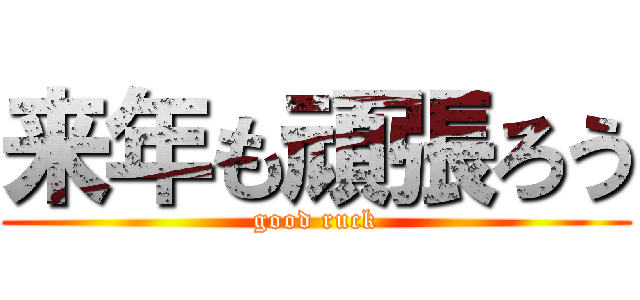 来年も頑張ろう (good ruck)