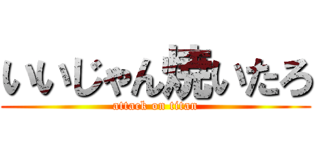 いいじゃん焼いたろ (attack on titan)