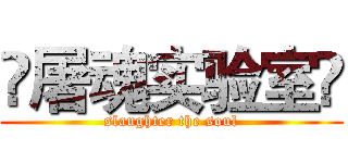 ☠屠魂实验室☠ (slaughter the soul)