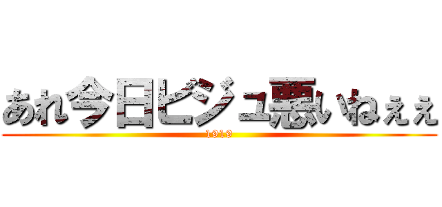 あれ今日ビジュ悪いねぇぇ (1919)