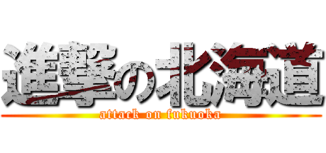 進撃の北海道 (attack on fukuoka)