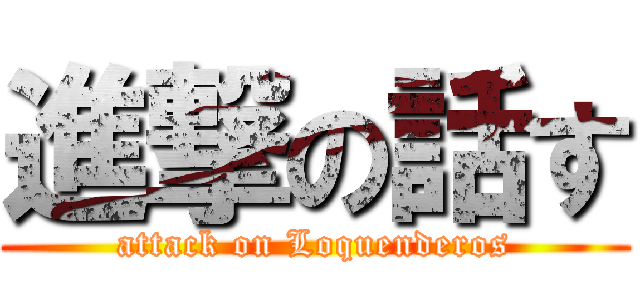 進撃の話す (attack on Loquenderos)