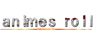 ａｎｉｍｅｓ ｒｏｌｌ (kimera word)