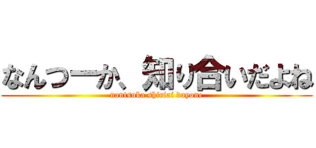 なんつーか、知り合いだよね (nantsuka shiriai dayone)