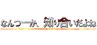 なんつーか、知り合いだよね (nantsuka shiriai dayone)