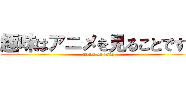 趣味はアニメを見ることです！ (attack on titan)