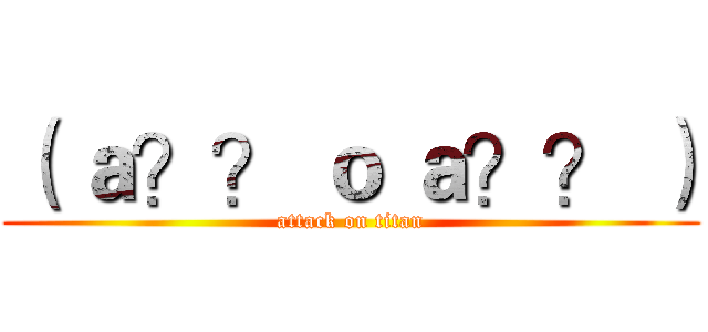 （ ａ？？ ｏ ａ？？ ） (attack on titan)