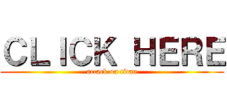 ＣＬＩＣＫ ＨＥＲＥ (attack on titan)