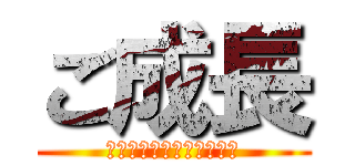 ご成長 (ありがとうございました。)